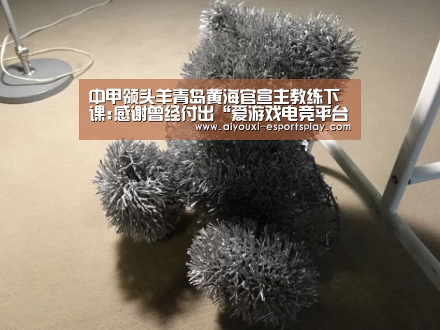 中甲领头羊青岛黄海官宣主教练下课:感谢曾经付出“爱游戏电竞平台”(图1) 爱游戏电竞平台